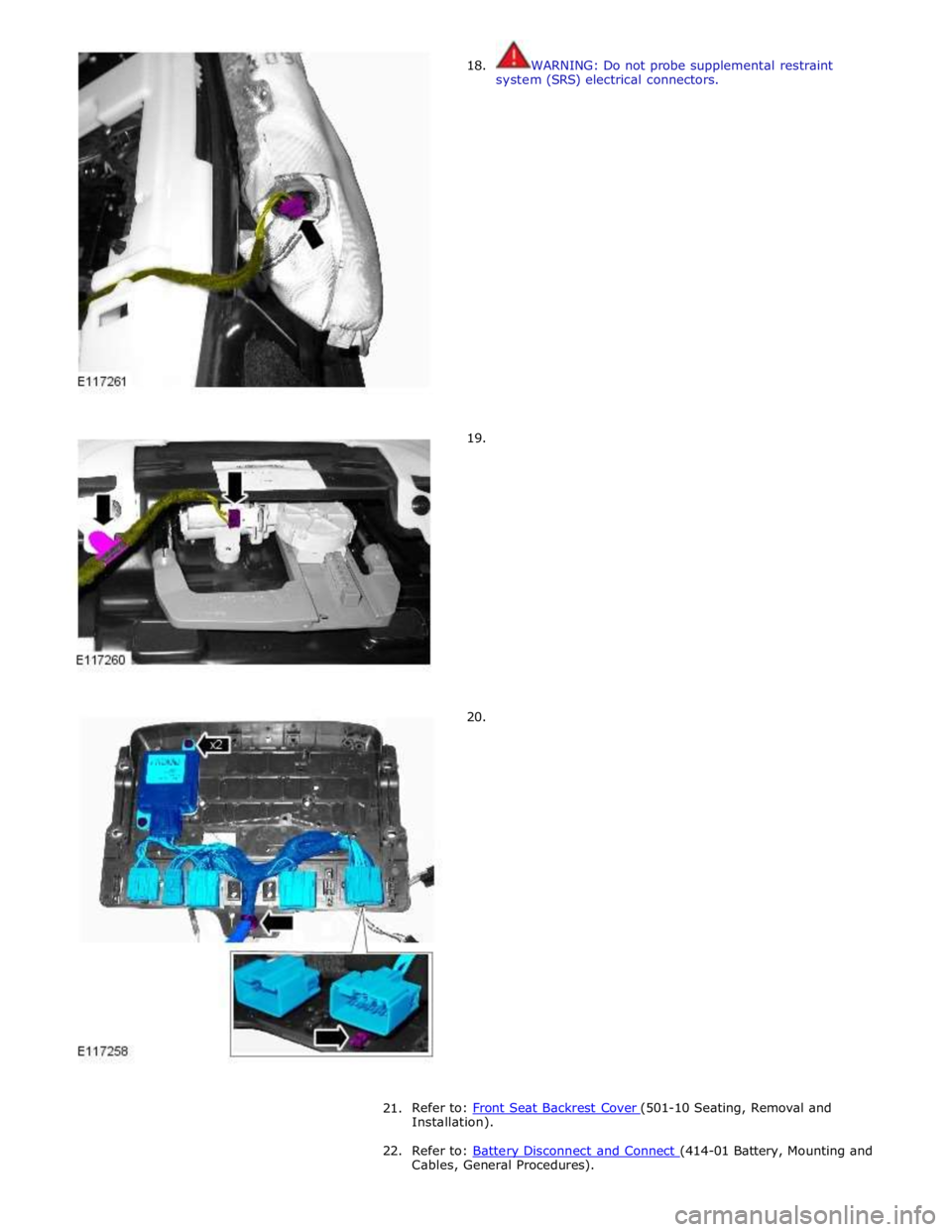 JAGUAR XFR 2010 1.G Workshop Manual  
18. 
 
 
 
 
 
 
 
 
 
 
 
 
 
 
 
 
 
 
 
 
 
 
 
      19. 
20. WARNING: Do not probe supplemental restraint 
system (SRS) electrical connectors. 
 
 
 
 
 
 
 
 
 
 
 
 
 
 
 
 
 
 
 
 
21.  
Ref