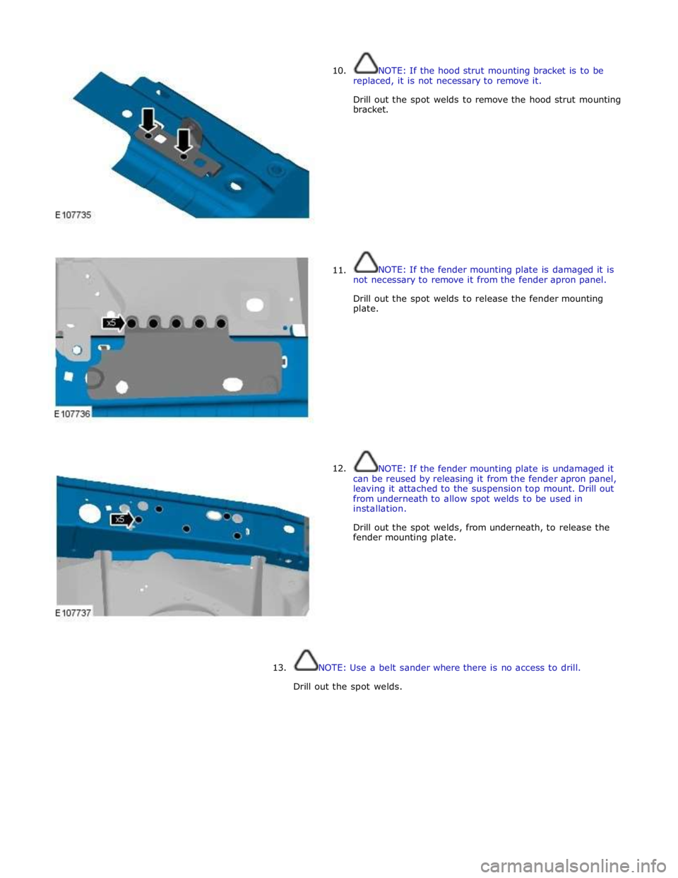 JAGUAR XFR 2010 1.G Workshop Manual  
10. 
 
 
 
 
 
 
 
 
 
 
 
 
 
 
 
 
      11. 
12. NOTE: If the hood strut mounting bracket is to be 
replaced, it is not necessary to remove it. 
 
Drill out the spot welds to remove the hood stru