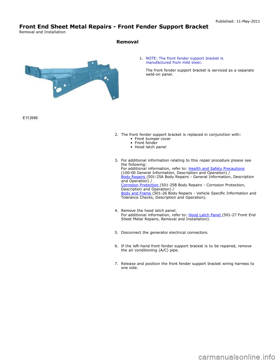 JAGUAR XFR 2010 1.G Workshop Manual  
Front End Sheet Metal Repairs - Front Fender Support Bracket 
Removal and Installation 
 
Removal Published: 11-May-2011 
 
 
1. NOTE: The front fender support bracket is 
manufactured from mild ste