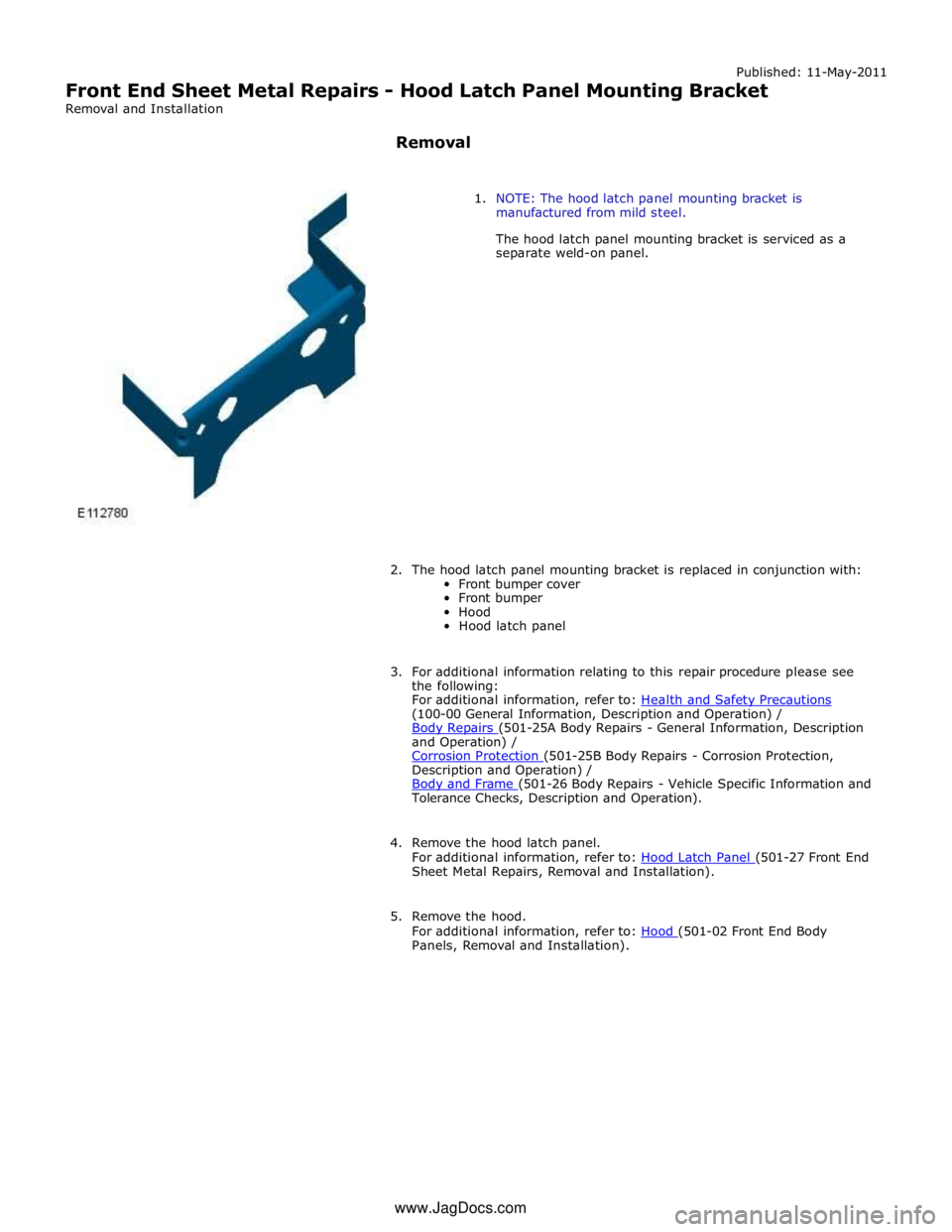 JAGUAR XFR 2010 1.G Workshop Manual Published: 11-May-2011 
Front End Sheet Metal Repairs - Hood Latch Panel Mounting Bracket 
Removal and Installation 
 
Removal 
 
 
1. NOTE: The hood latch panel mounting bracket is 
manufactured from
