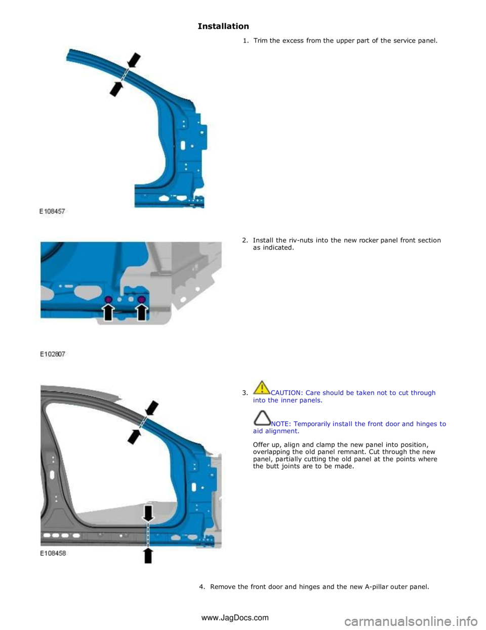 JAGUAR XFR 2010 1.G Workshop Manual Installation 
        1.  Trim the excess from the upper part of the service panel. 
2.  Install the riv-nuts into the new rocker panel front section 
as indicated. 
 
 
 
 
 
 
 
 
 
 
 
 
 
 
 
 
3.