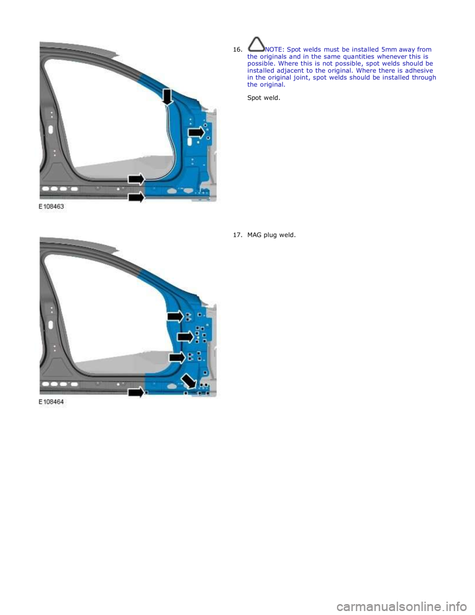 JAGUAR XFR 2010 1.G Workshop Manual  
16. 
 
 
 
 
 
 
 
 
 
 
 
 
 
 
 
 
 
 
 
 
 
 
 
17. NOTE: Spot welds must be installed 5mm away from 
the originals and in the same quantities whenever this is 
possible. Where this is not possib