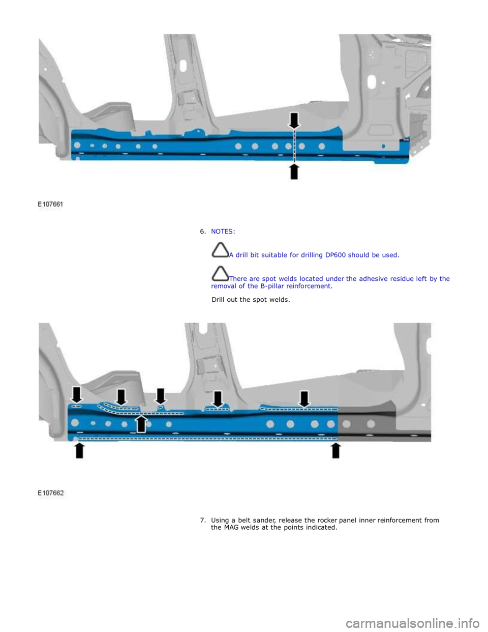 JAGUAR XFR 2010 1.G Workshop Manual  
 
 
6. NOTES: 
 
 
A drill bit suitable for drilling DP600 should be used. 
 
 
There are spot welds located under the adhesive residue left by the 
removal of the B-pillar reinforcement. 
Drill out