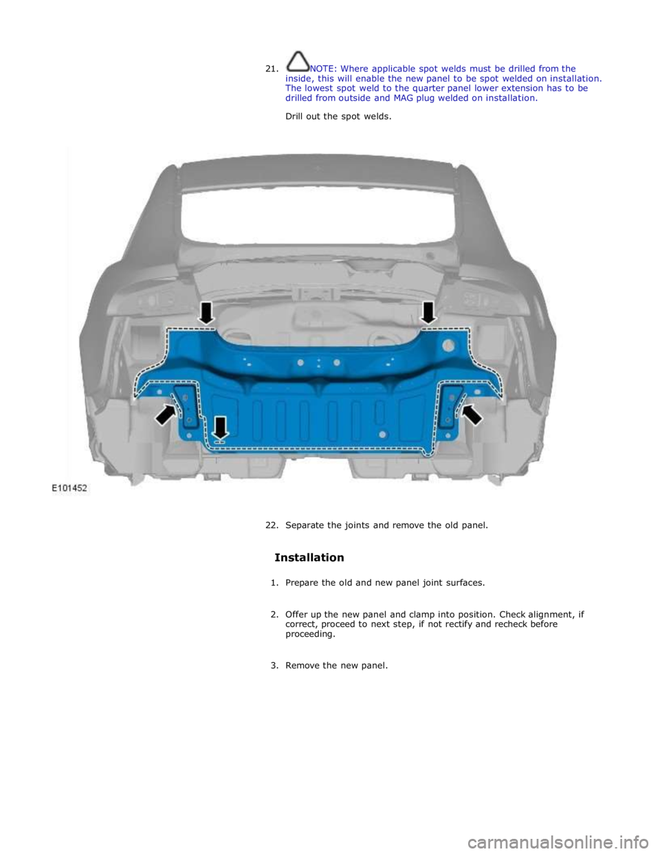 JAGUAR XFR 2010 1.G Workshop Manual  
21. NOTE: Where applicable spot welds must be drilled from the 
inside, this will enable the new panel to be spot welded on installation. 
The lowest spot weld to the quarter panel lower extension h