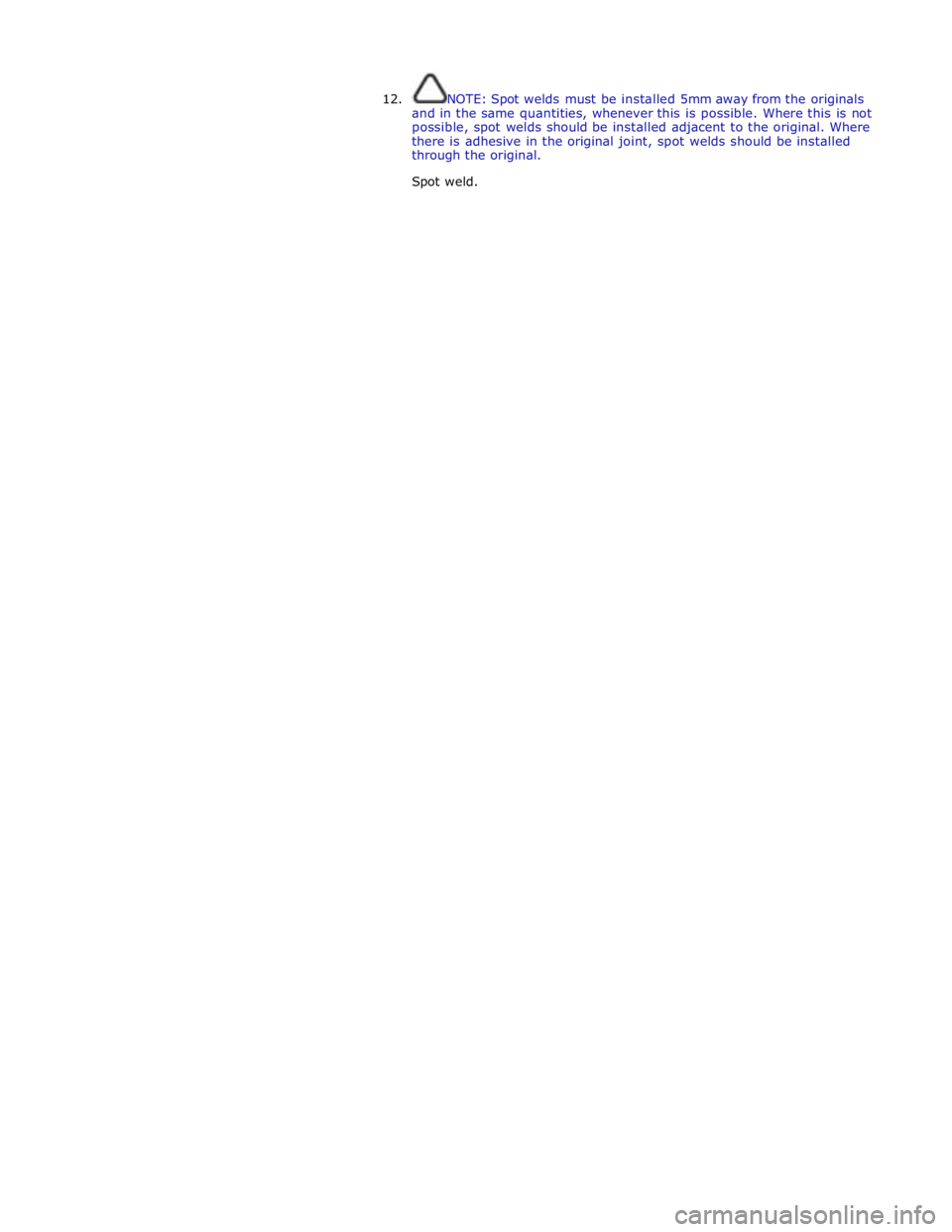 JAGUAR XFR 2010 1.G Workshop Manual  
12. NOTE: Spot welds must be installed 5mm away from the originals 
and in the same quantities, whenever this is possible. Where this is not 
possible, spot welds should be installed adjacent to the