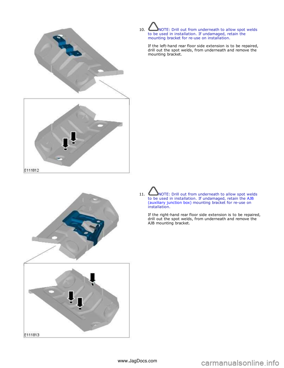 JAGUAR XFR 2010 1.G Workshop Manual  
10. 
 
 
 
 
 
 
 
 
 
 
 
 
 
 
 
 
 
 
 
 
 
 
 
 
 
 
 
 
 
 
 
 
 
 
 
11. NOTE: Drill out from underneath to allow spot welds 
to be used in installation. If undamaged, retain the 
mounting bra