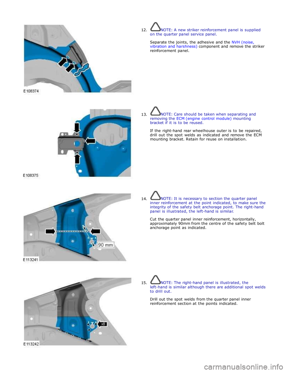 JAGUAR XFR 2010 1.G Workshop Manual  
12. 
 
 
 
 
 
 
 
 
 
 
 
 
 
 
 
 
      13. 
      14. 
15. NOTE: A new striker reinforcement panel is supplied 
on the quarter panel service panel. 
 
Separate the joints, the adhesive and the N