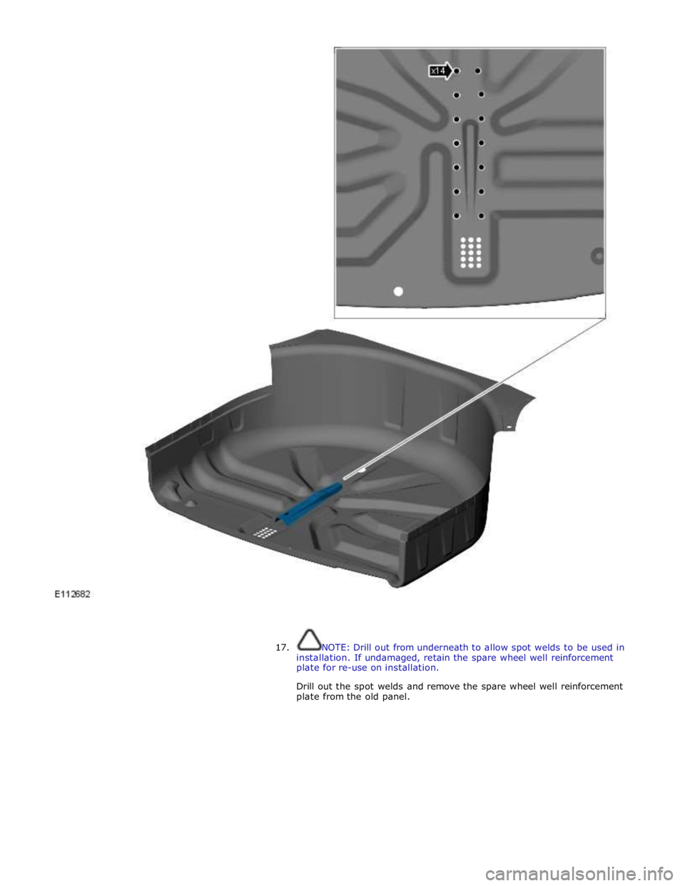 JAGUAR XFR 2010 1.G Workshop Manual  
 
 
 
17. NOTE: Drill out from underneath to allow spot welds to be used in 
installation. If undamaged, retain the spare wheel well reinforcement 
plate for re-use on installation. 
 
Drill out the