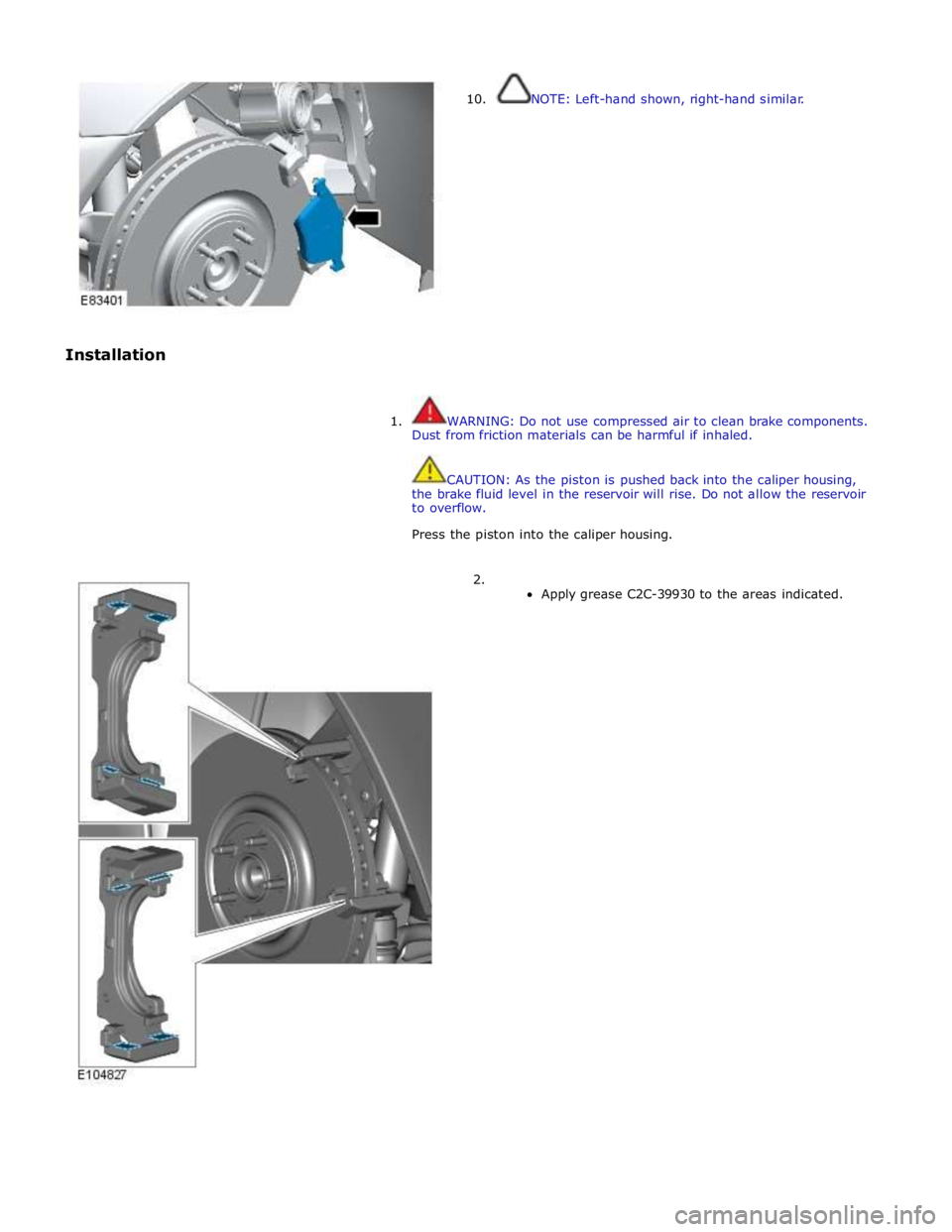 JAGUAR XFR 2010 1.G Workshop Manual  
 
 
Installation  
10.  
NOTE: Left-hand shown, right-hand similar. 
 
 
1.  WARNING: Do not use compressed air to clean brake components. 
Dust from friction materials can be harmful if inhaled. 
 