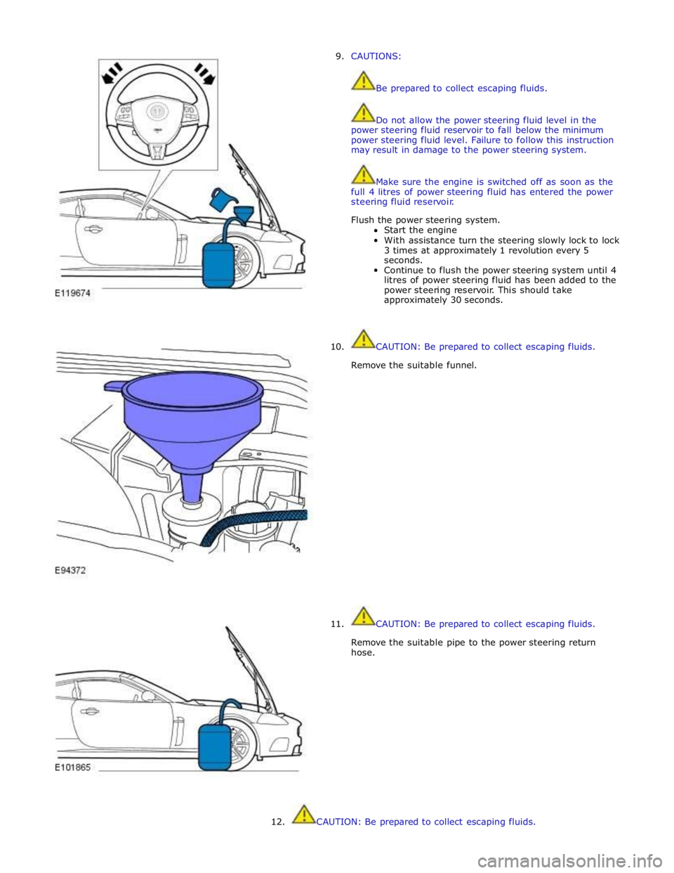 JAGUAR XFR 2010 1.G Workshop Manual 9. CAUTIONS: 
 
 
Be prepared to collect escaping fluids. 
 
 
Do not allow the power steering fluid level in the 
power steering fluid reservoir to fall below the minimum 
power steering fluid level.