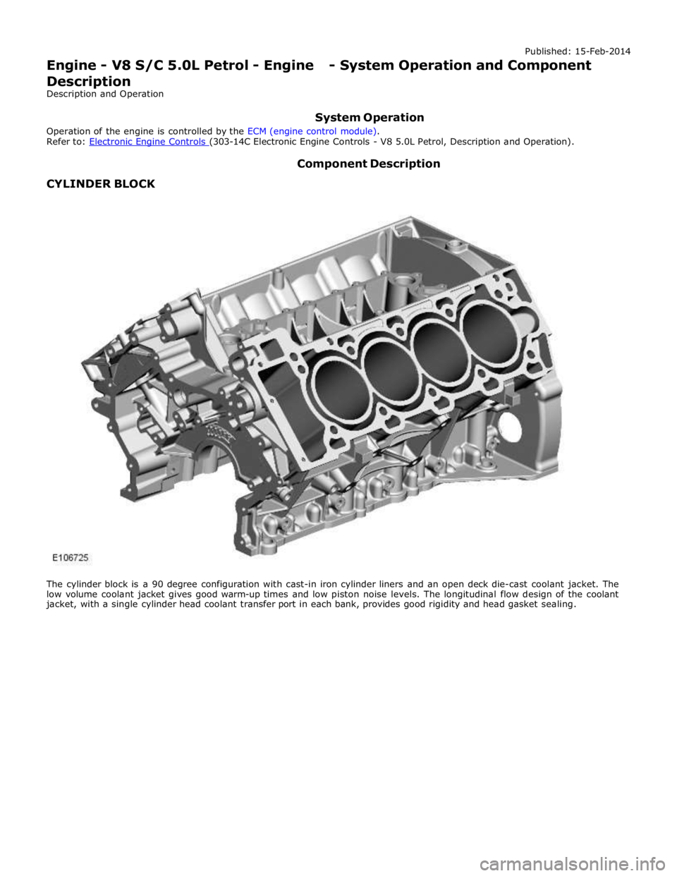 JAGUAR XFR 2010 1.G Workshop Manual  
 
 
CYLINDER BLOCK Component Description 
 
 
 
The cylinder block is a 90 degree configuration with cast-in iron cylinder liners and an open deck die-cast coolant jacket. The 
low volume coolant ja
