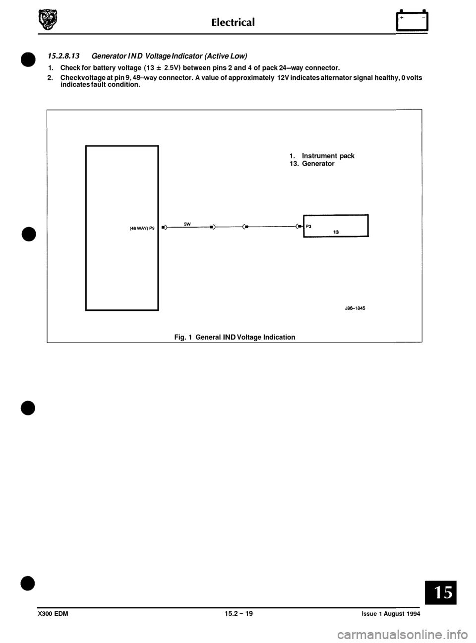 JAGUAR XJ6 1994 2.G Electrical Diagnostic Manual 15.2.8.13 
2. Checkvoltage  at pin 9,48-way connector. A value  of approximately  12V indicates alternator signal healthy, 0 volts 
indicates  fault condition. 
Generator  IND Voltage  Indicator (Acti