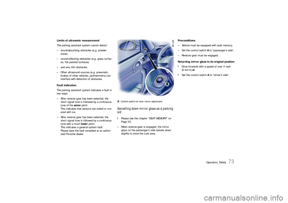 PORSCHE 911 2009 5.G Owners Manual Operation, Safety
73
Limits of ultrasonic measurement 
The parking assistant system cannot detect:
– sound-absorbing obstacles (e.g. powder 
snow), 
– sound-reflecting obstacles (e.g. glass surfac