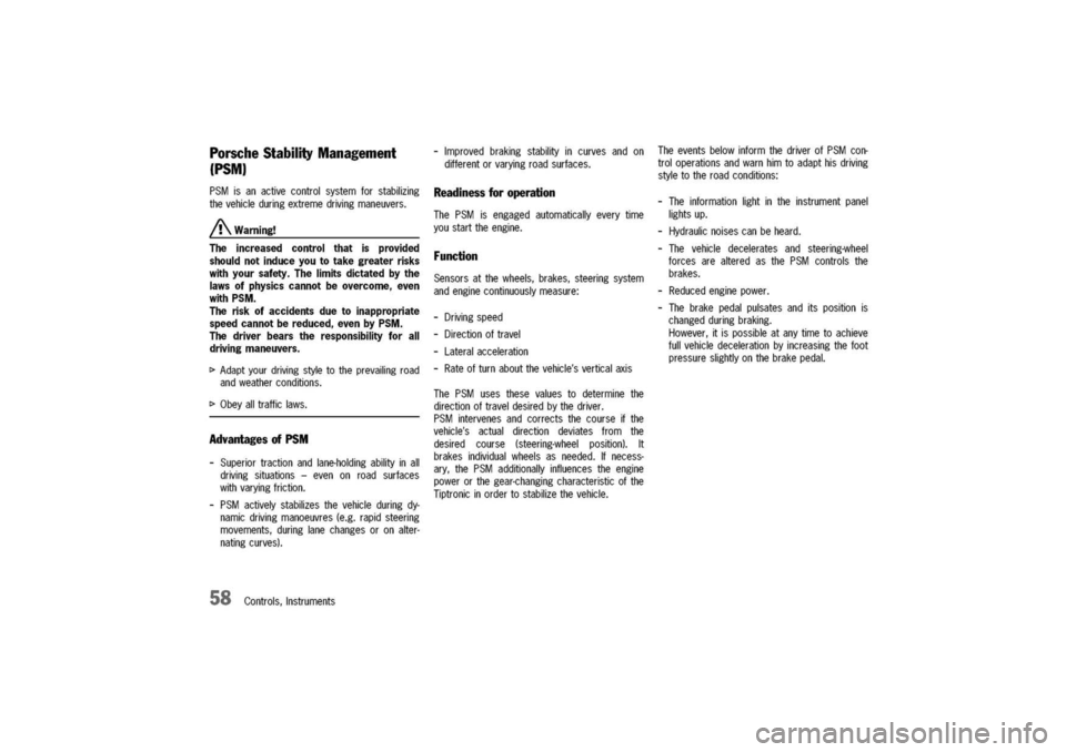 PORSCHE 911 CARRERA 2003 4.G Owners Manual 
PorscheStabilityManagement
(PSM)
PSMisanactivecontrolsystemforstabilizing
thevehicleduringextremedrivingmaneuvers.
/!\.Warning!
Theincreasedcontrolthatisprovided
shouldnotinduceyoutotakegreaterrisks
