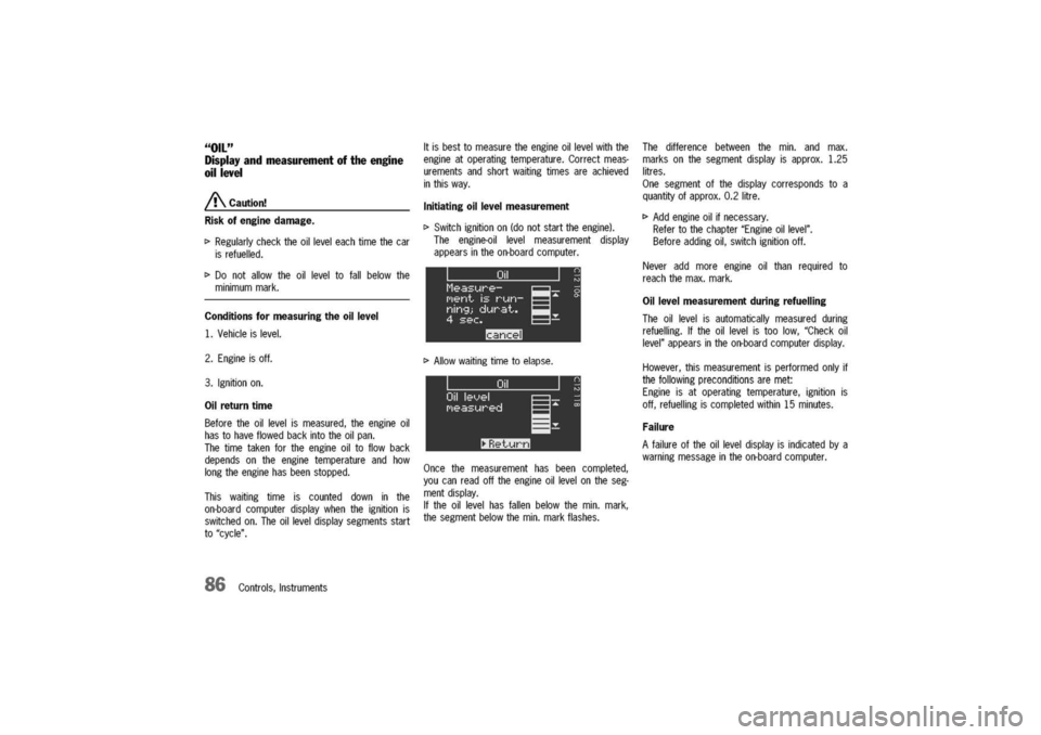 PORSCHE 911 CARRERA 2003 4.G Owners Manual
"Oil"
Displayandmeasurementoftheengine
oillevel
/!\Caution!
Riskofenginedamage.
I>Regularlychecktheoilleveleachtimethecar
isrefuelled.
I>Donotallowtheoilleveltofallbelowthe
minimummark.
Conditionsfor PORSCHE 911 CARRERA 2003 4.G Owners Manual
"Oil"
Displayandmeasurementoftheengine
oillevel
/!\Caution!
Riskofenginedamage.
I>Regularlychecktheoilleveleachtimethecar
isrefuelled.
I>Donotallowtheoilleveltofallbelowthe
minimummark.
Conditionsfor
