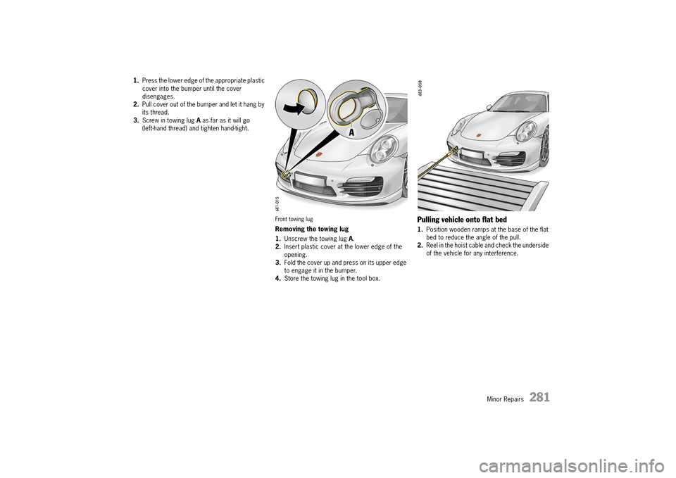 PORSCHE 911 TURBO 2014 6.G Owners Manual Minor Repairs   281
1.Press the lower edge of the appropriate plastic  cover into the bumper until the cover disengages.2. Pull cover out of the bumper and let it hang by  its thread.3. Screw in towin