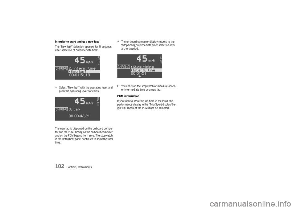 PORSCHE BOXSTER 2006 2.G Owners Manual 102
Controls, Instruments In order to start timing a new lap:
The “New lap?” selection appears for 5 seconds 
after selection of “Intermediate time”.
fSelect “New lap?” with the operating 