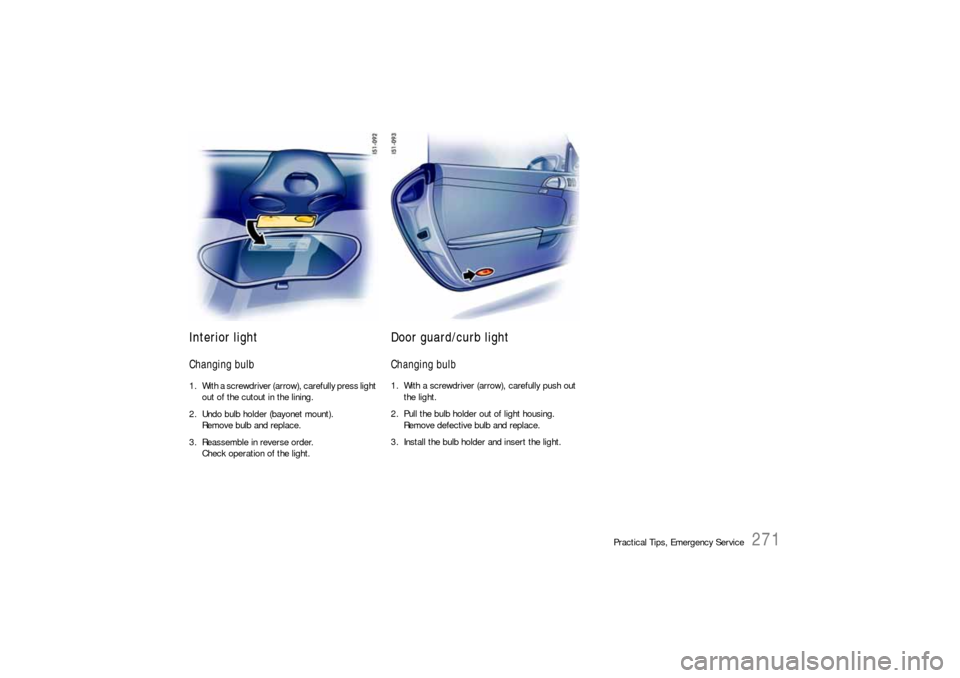 PORSCHE BOXSTER 2006 2.G Owners Manual Practical Tips, Emergency Service
271
Interior lightChanging bulb 1. With a screwdriver (arrow), carefully press light 
out of the cutout in the lining. 
2. Undo bulb holder (bayonet mount).
Remove bu