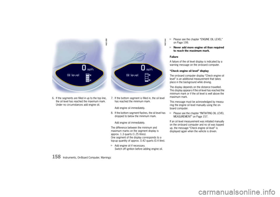 PORSCHE BOXSTER S 2010 2.G Owners Manual 158
Instruments, On-Board Computer, Warnings
6. If the segments are fille
d in up to the top line, 
the oil level has reached the maximum mark. 
Under no circumstances add engine oil. 7. If the bottom