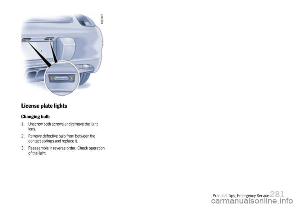 PORSCHE CAYMAN 2007 1.G Owners Manual Licenseplatelights
Changingbulb
1.Unscrewbothscrewsandremovethelightlens.
2.Removedefectivebulbfrombetweenthecontactspringsandreplaceit.
3.Reassembleinreverseorder.Checkoperationofthelight.
PracticalT