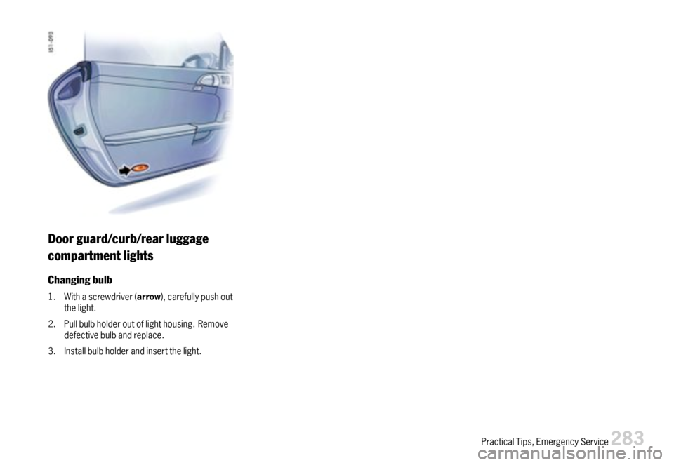 PORSCHE CAYMAN 2007 1.G Owners Manual Doorguard/curb/rearluggage
compartmentlights
Changingbulb
1.Withascrewdriver(arrow),carefullypushoutthelight.
2.Pullbulbholderoutoflighthousing.Removedefectivebulbandreplace.
3.Installbulbholderandins