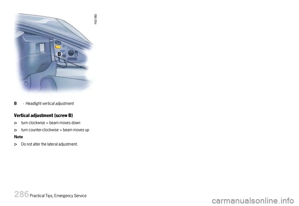 PORSCHE CAYMAN 2007 1.G Owners Manual B-Headlightverticaladjustment
Verticaladjustment(screwB)
turnclockwise=beammovesdown
turncounter-clockwise=beammovesup
Note
Donotalterthelateraladjustment.
286PracticalTips,EmergencyService  
