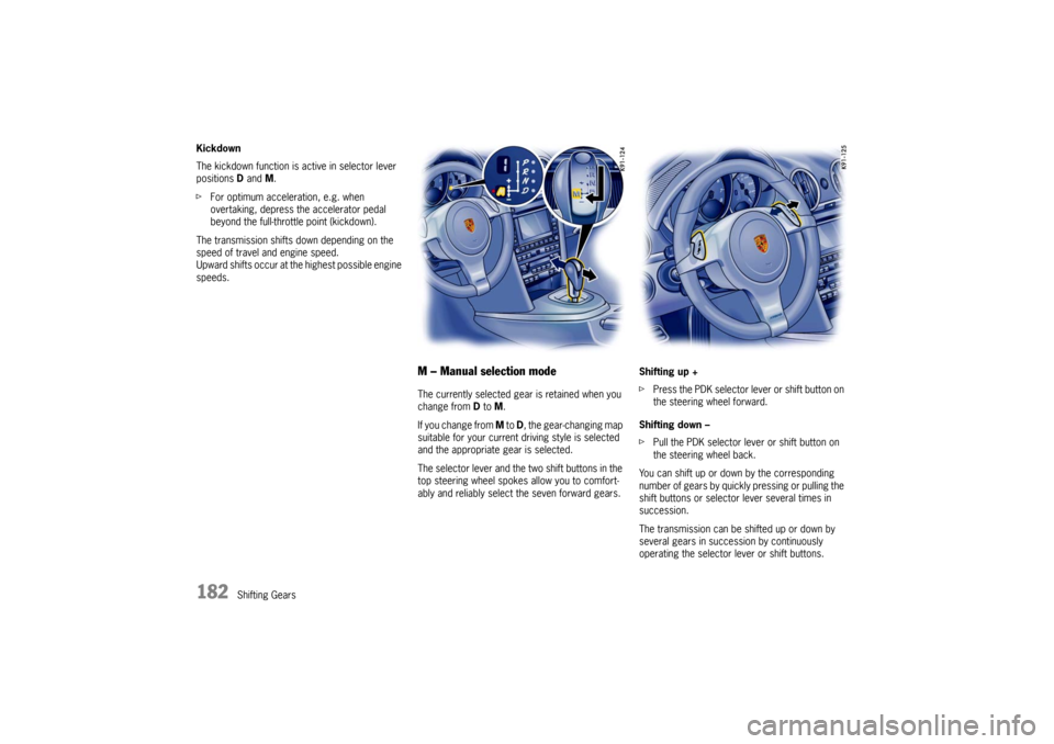 PORSCHE CAYMAN 2009 1.G Owners Manual 182
Shifting Gears
Kickdown
The kickdown function is active in selector lever 
positions 
D and M.
f For optimum acceleration, e.g. when 
overtaking, depress the accelerator pedal 
beyond the full-thr