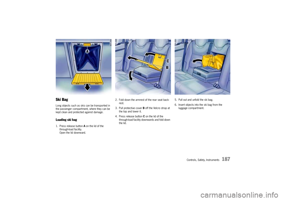 PORSCHE CAYNNE TURBO 2005 1.G Owners Manual Controls, Safety, Instruments
187
Ski BagLong objects such as skis can be transported in 
the passenger compartment, where they can be 
kept clean and protected against damage.Loading ski bag1. Press 