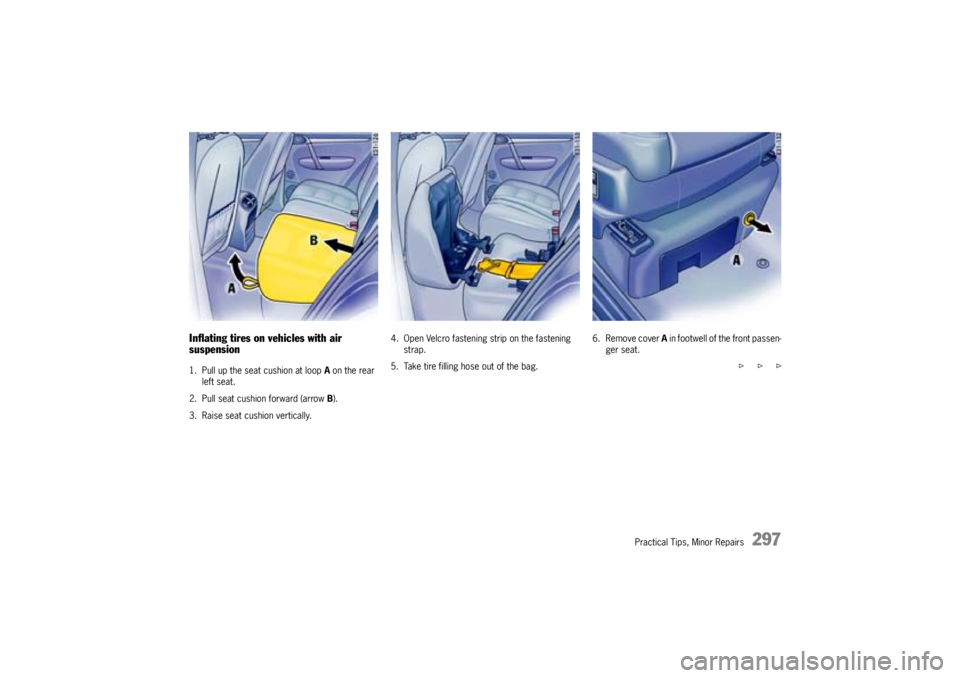 PORSCHE CAYNNE TURBO 2005 1.G Owners Manual Practical Tips, Minor Repairs
297
Inflating tires on vehicles with air 
suspension1. Pull up the seat cushion at loop A on the rear 
left seat.
2. Pull seat cushion forward (arrow B).
3. Raise seat cu