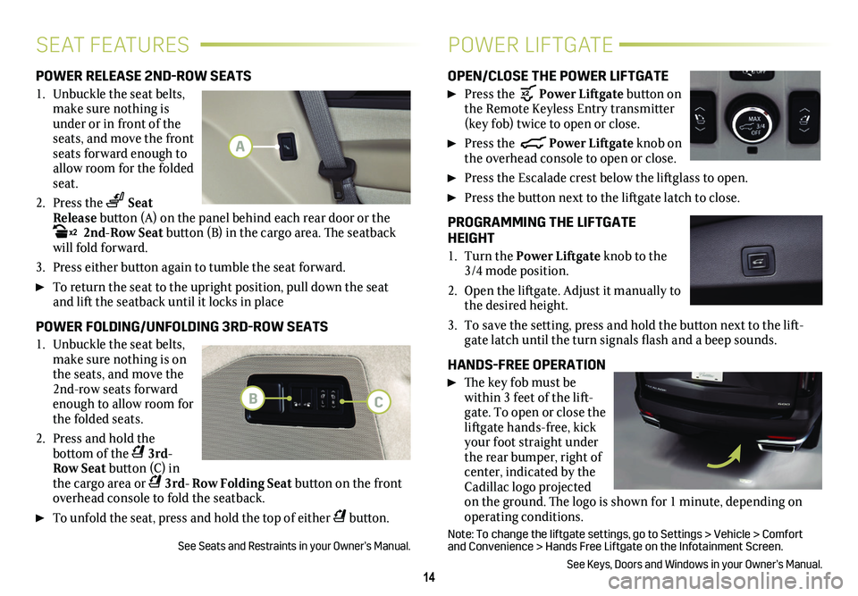 CADILLAC ESCALADE 2021 Convenience & Personalization Guide 14
SEAT FEATURESPOWER LIFTGATE
POWER RELEASE 2ND-ROW SEATS
1. Unbuckle the seat belts, make sure nothing is under or in front of the seats, and move the front seats forward enough to allow room for t CADILLAC ESCALADE 2021 Convenience & Personalization Guide 14
SEAT FEATURESPOWER LIFTGATE
POWER RELEASE 2ND-ROW SEATS
1. Unbuckle the seat belts, make sure nothing is under or in front of the seats, and move the front seats forward enough to allow room for t