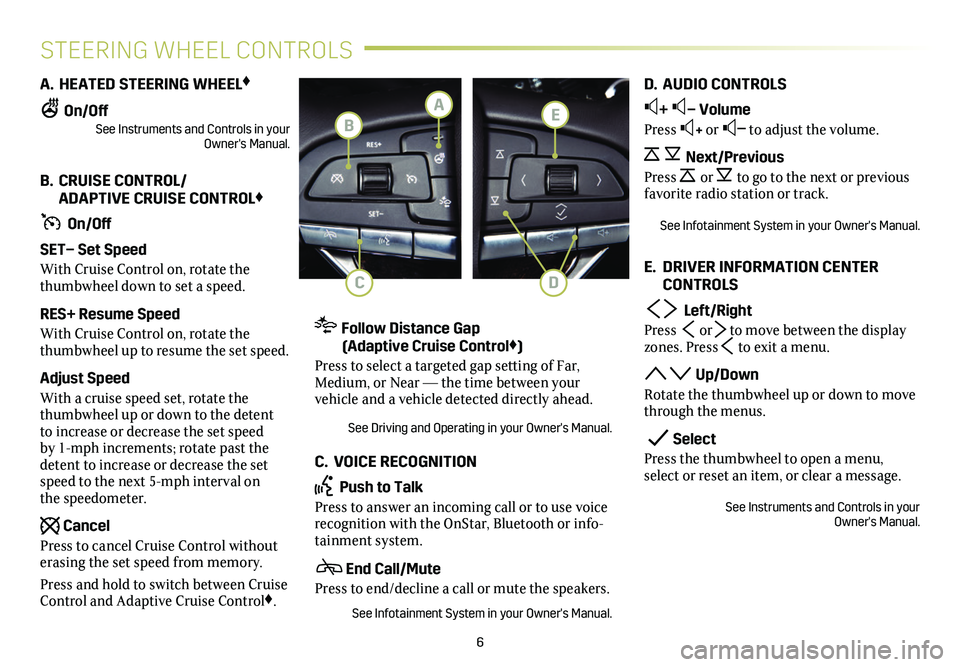 CADILLAC XT6 2021 Convenience & Personalization Guide 6
STEERING WHEEL CONTROLS
A. HEATED STEERING WHEEL♦
On/OffSee Instruments and Controls in your Owner's Manual.
B. CRUISE CONTROL/ ADAPTIVE CRUISE CONTROL♦
On/Off
SET– Set Speed
With Crui CADILLAC XT6 2021 Convenience & Personalization Guide 6
STEERING WHEEL CONTROLS
A. HEATED STEERING WHEEL♦
On/OffSee Instruments and Controls in your Owner's Manual.
B. CRUISE CONTROL/ ADAPTIVE CRUISE CONTROL♦
On/Off
SET– Set Speed
With Crui