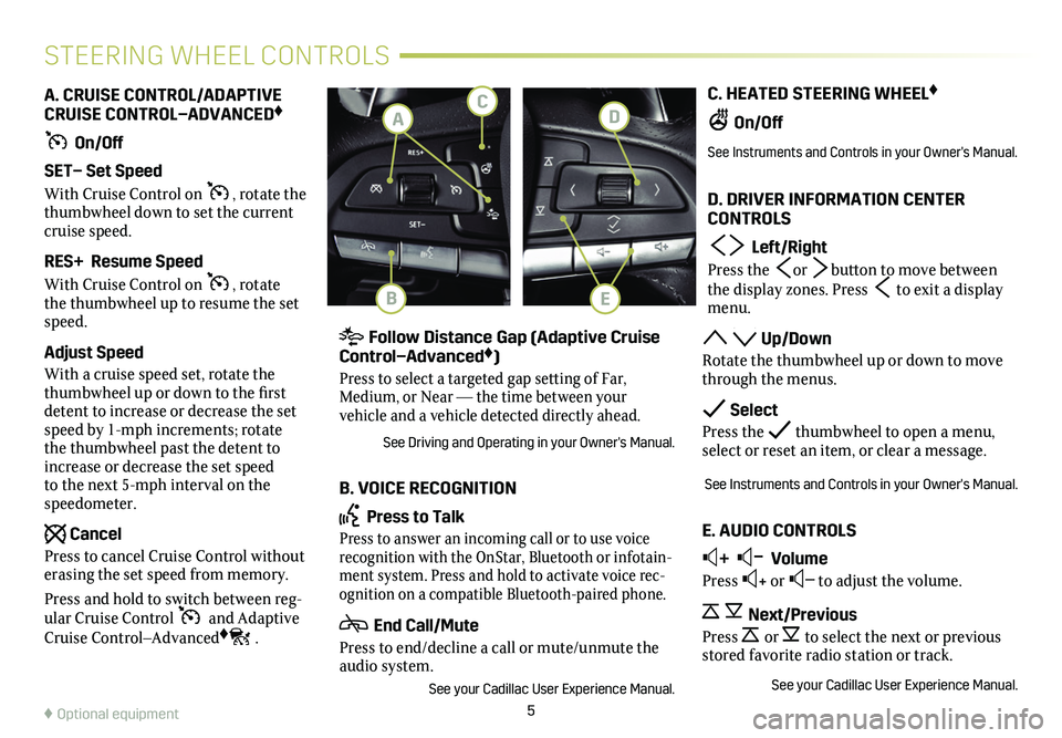 CADILLAC CT4 2020 Convenience & Personalization Guide 5
C. HEATED STEERING WHEEL♦
On/Off
See Instruments and Controls in your Owner's Manual.
D. DRIVER INFORMATION CENTER CONTROLS
Left/Right
Press the or button to move between the display zone CADILLAC CT4 2020 Convenience & Personalization Guide 5
C. HEATED STEERING WHEEL♦
On/Off
See Instruments and Controls in your Owner's Manual.
D. DRIVER INFORMATION CENTER CONTROLS
Left/Right
Press the or button to move between the display zone