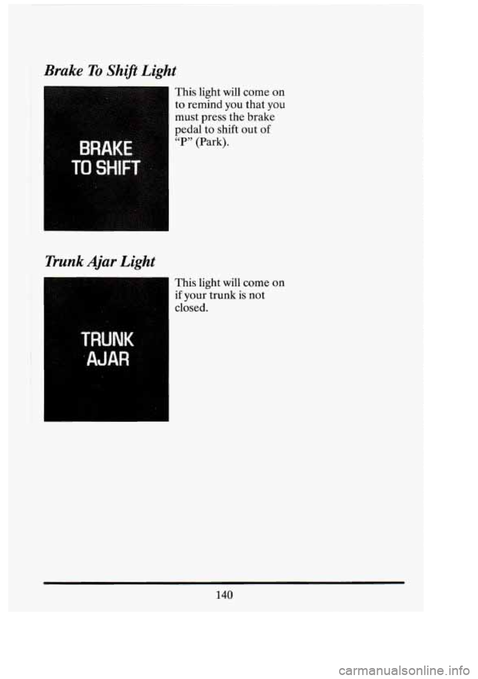 CADILLAC FLEETWOOD 1994  Owners Manual Brake To Shif’t Light 
Trunk Ajar Light 
This light will corne  on 
to  remind  you that  you 
must press the brake 
pedal  to shift  out of 
“P”  (Park). 
I This  light  will come  on 
if your 