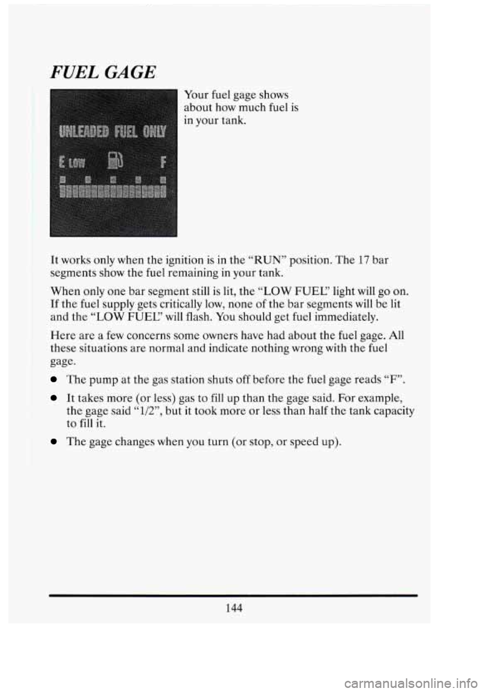 CADILLAC FLEETWOOD 1994  Owners Manual FUEL GAGE 
Your fuel  gage  shows 
about  how much  fuel  is 
in your  tank. 
It works  only  when  the ignition  is  in the  “RUN”  position. The 17 bar 
segments  show the fuel  remaining  in  y