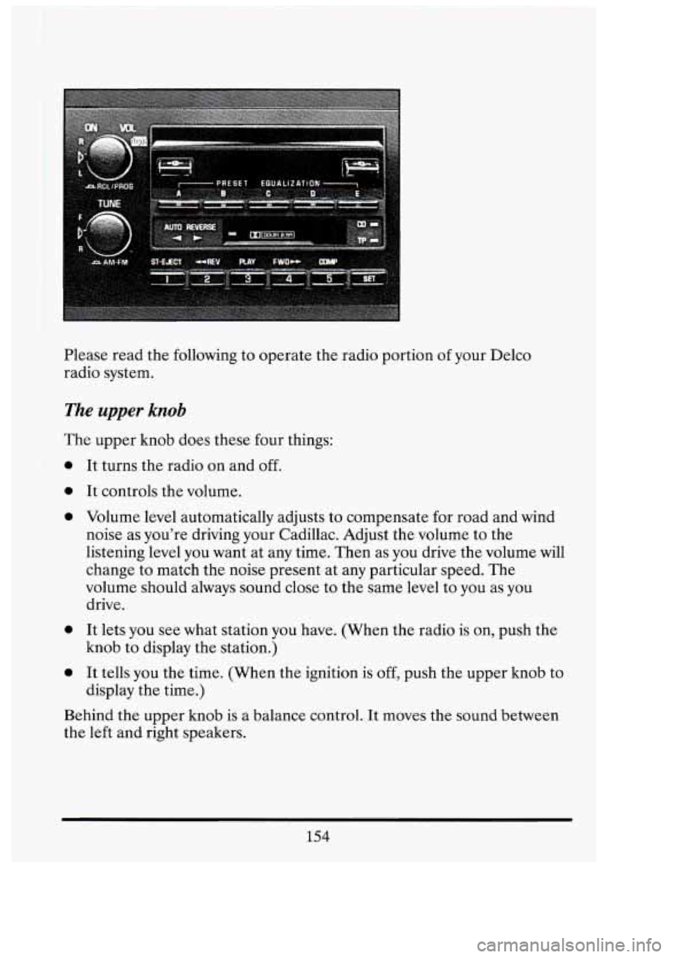 CADILLAC FLEETWOOD 1994  Owners Manual Please read  the  following  to  operate  the  radio portion of your  Delco 
radio  system. 
The  upper  knob 
The upper  knob does these  four  things: 
0 
0 
0 
0 
0 
It  turns  the  radio on and of