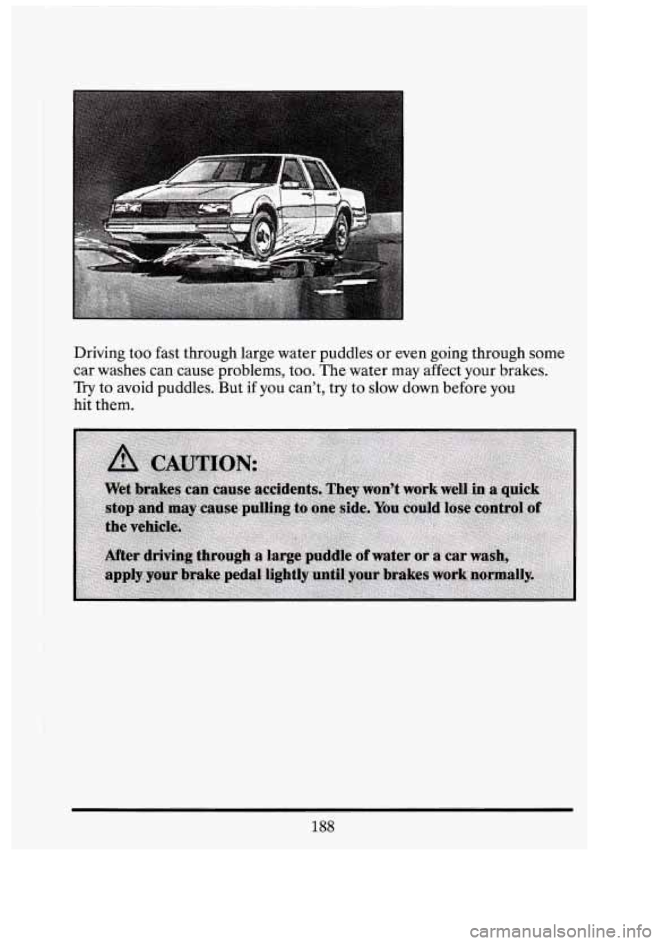 CADILLAC FLEETWOOD 1994  Owners Manual t 
Driving too fast  through large water puddles  or even  going  through some 
car  washes  can cause problems, too.  The water  may affect  your  brakes. 
Try  to avoid  puddles.  But 
if you cant,