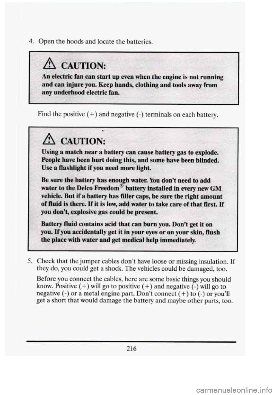 CADILLAC FLEETWOOD 1994  Owners Manual I 
4. Open  the hoods and locate  the batteries. 
Find  the positive 
(+) and  negative (-) terminals  on each  battery. 
5. Check  that  the  jumper cables dont have loose  or missing  insulation. I