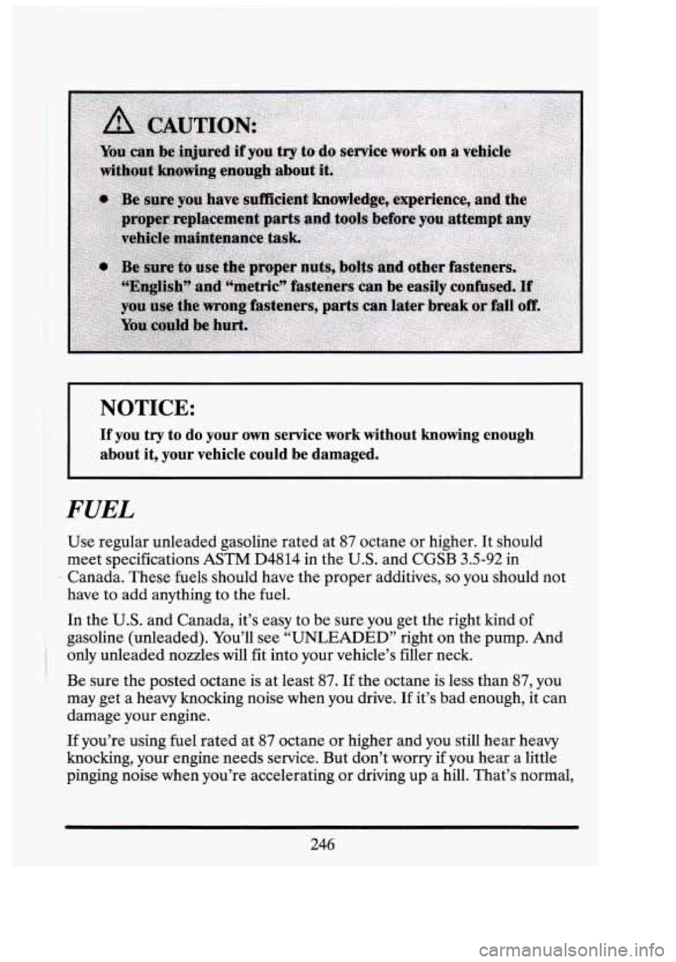 CADILLAC FLEETWOOD 1994  Owners Manual NOTICE: 
If you  try  to  do  your own service work  without  knowing  enough 
about  it, your  vehicle  could  be  damaged. 
I 
FUEL 
Use regular unleaded gasoline rated  at 87 octane  or higher.  It