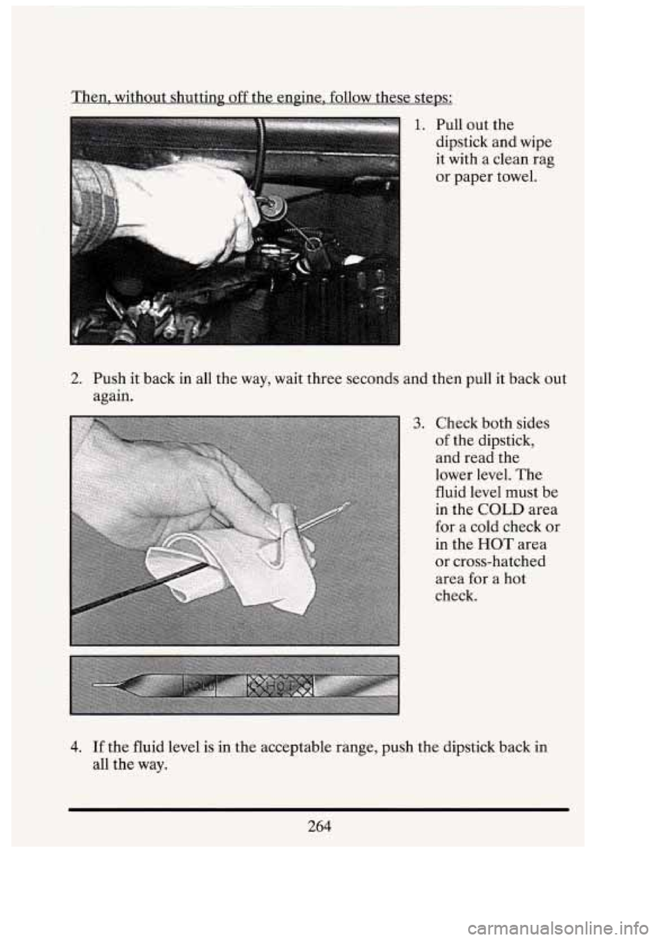 CADILLAC FLEETWOOD 1994  Owners Manual Then, without shutting  off the  engine,  follow these steps: 
1. Pull out the 
dimtick and  wiDe 
I I 
it  with a clean rag 
or  paper  towel. 
2.  Push it  back  in  all  the way,  wait  three secon