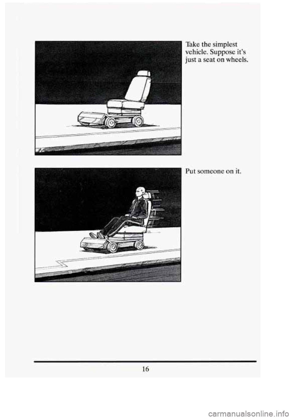 CADILLAC FLEETWOOD 1994  Owners Manual 1 
Take the  simplest 
vehicle.  Suppose  its 
just  a  seat 
on wheels. 
Put  someone  on 
it. 
16 
3 " 
I  
