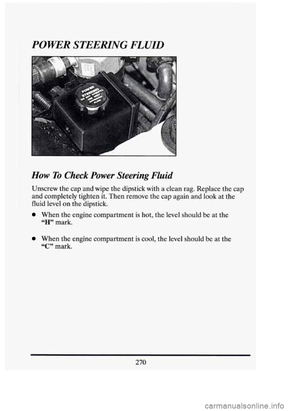 CADILLAC FLEETWOOD 1994  Owners Manual POWER STEERING FLUID 
I 
How To Check  Power  Steering  Fluid 
Unscrew the cap and  wipe the dipstick  with  a clean rag. Replace  the cap 
and completely tighten  it. Then  remove  the cap again and 