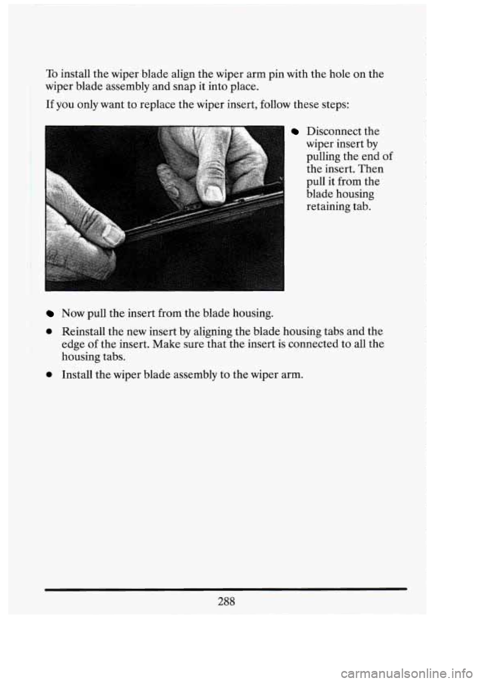 CADILLAC FLEETWOOD 1994  Owners Manual To install  the wiper  blade align the wiper  arm pin  with  the hole  on the 
wiper  blade assembly  and  snap it into  place. 
If  you  only  want to replace  the wiper  insert,  follow  these steps