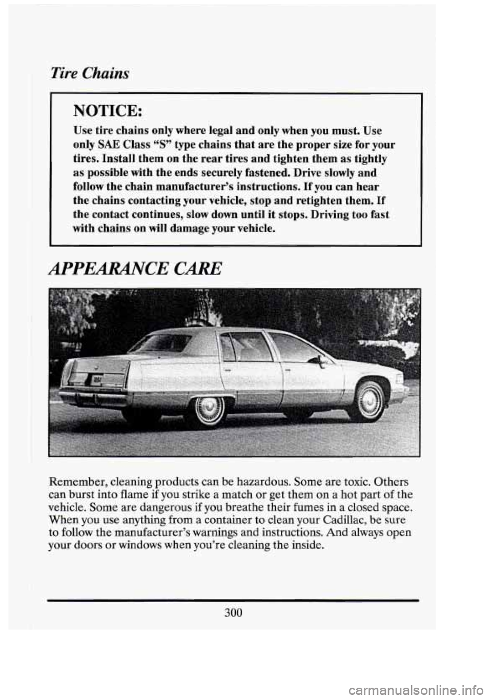 CADILLAC FLEETWOOD 1994  Owners Manual Tire Chains 
NOTICE: 
Use tire chains  only  where  legal  and only  when  you  must.  Use 
only 
SAE Class “S” type  chains  that  are  the  proper  size for your 
tires.  Install  them 
on the  