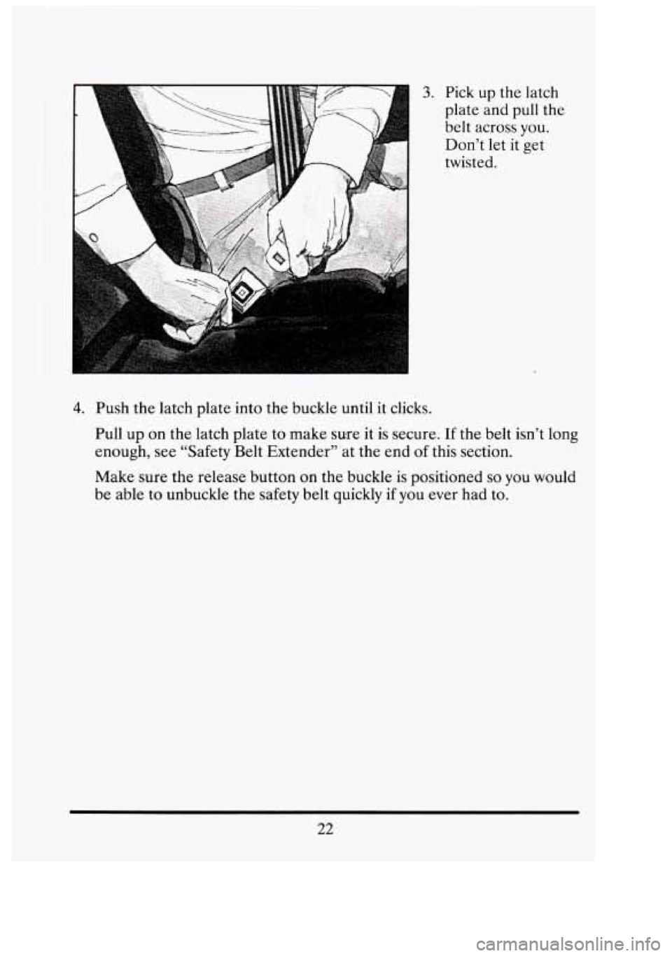 CADILLAC FLEETWOOD 1994  Owners Manual 3. Pick up the  latch 
plate and  pull the 
belt  across  you.  Don’t  let  it  get 
twisted. 
1 
4. Push  the latch  plate  into  the  buckle  until it clicks. 
Pull  up on the  latch  plate  to ma