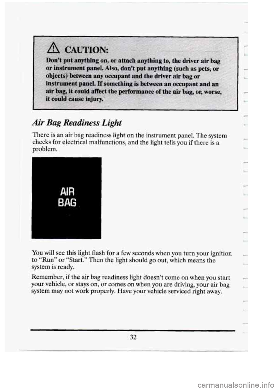 CADILLAC FLEETWOOD 1994  Owners Manual Air Bag Readiness Light 
There is an  air bag readiness  light on  the  instrument panel.  The system 
checks for  electrical malfunctions, and  the light  tells  you  if there  is a 
problem. 
AIR 
B