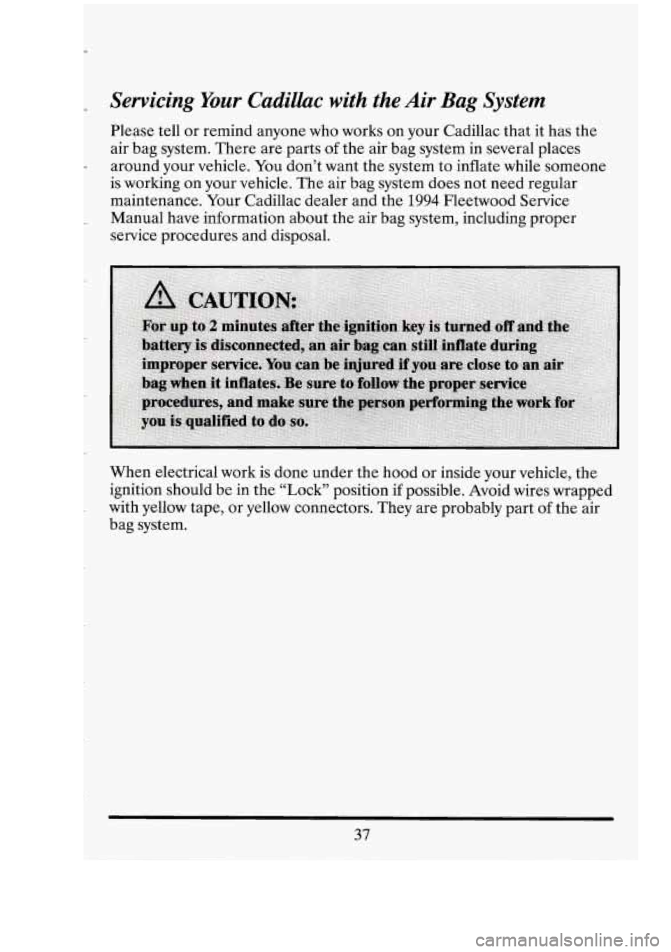 CADILLAC FLEETWOOD 1994  Owners Manual r Servicing Your Cadillac with the Air  Bag  System 
Please  tell or remind anyone  who  works on your Cadillac  that it has  the 
air  bag  system.  There  are  parts  of the  air bag  system 
in sev