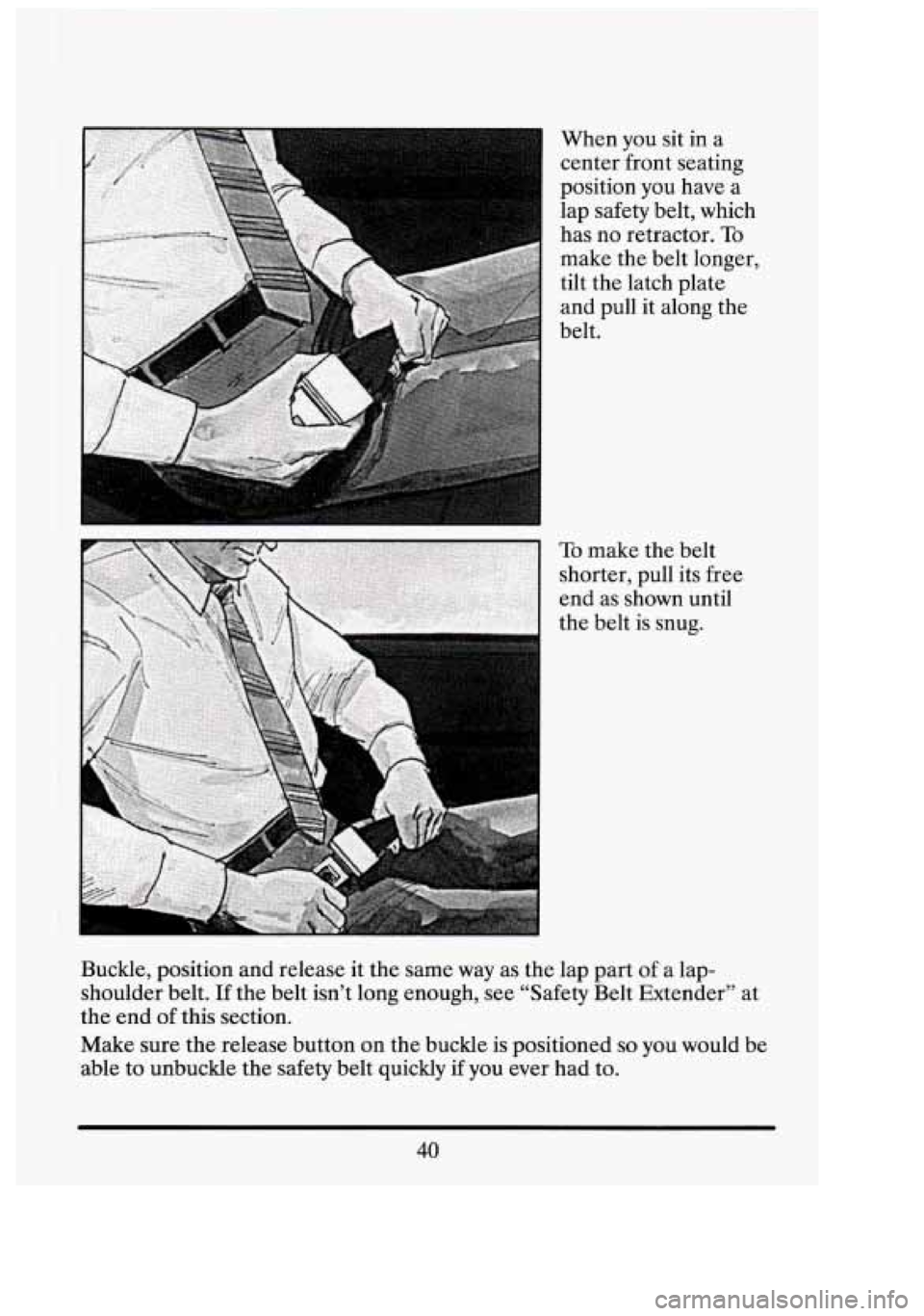 CADILLAC FLEETWOOD 1994  Owners Manual I 
When you  sit  in  a 
center front seating 
position 
you have  a 
lap  safety  belt,  which 
has  no retractor. 
To 
make the  belt  longer. 
tilt  the  latch  plate 
and  pull  it  along  the 
be