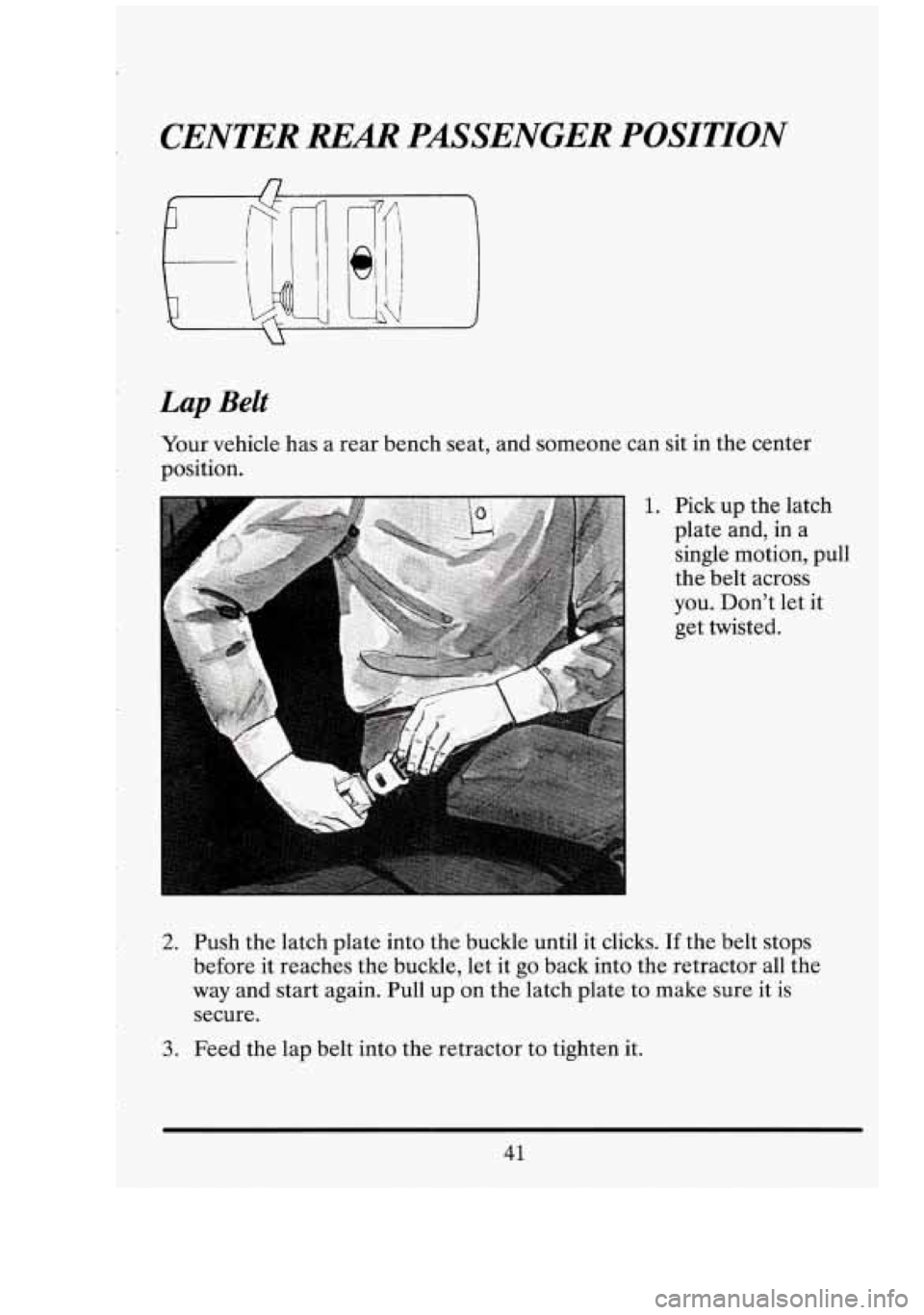 CADILLAC FLEETWOOD 1994  Owners Manual Lap Belt 
Your vehicle  has a rear bench  seat, and someone can  sit  in the center 
position. 
1. Pick  up  the  latch 
plate  and, in a 
single  motion,  pull 
the  belt across 
you.  Dont  let  it