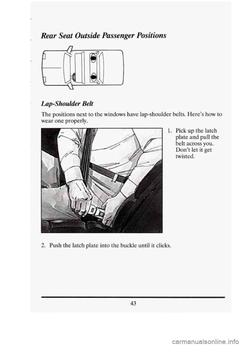 CADILLAC FLEETWOOD 1994  Owners Manual Rear Seat Outside  Passenger  Positions 
Lap-Shoulder Belt 
The positions  next to  the  windows  have  lap-shoulder belts. Here’s  how to 
wear  one properly. 
1. 
2. Push  the latch plate into  th
