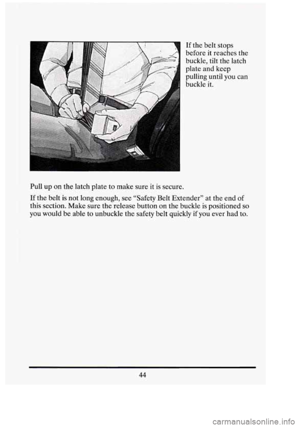 CADILLAC FLEETWOOD 1994  Owners Manual I 
If the  belt stops 
before  it reaches  the 
buckle,  tilt  the latch 
plate and keep 
pulling  until  you  can 
buckle  it. 
Pull  up on  the latch  plate  to make  sure it is  secure. 
If  the  b